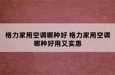 格力家用空调哪种好 格力家用空调哪种好用又实惠